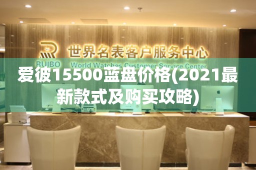 愛(ài)彼15500藍(lán)盤價(jià)格(2021最新款式及購(gòu)買攻略)