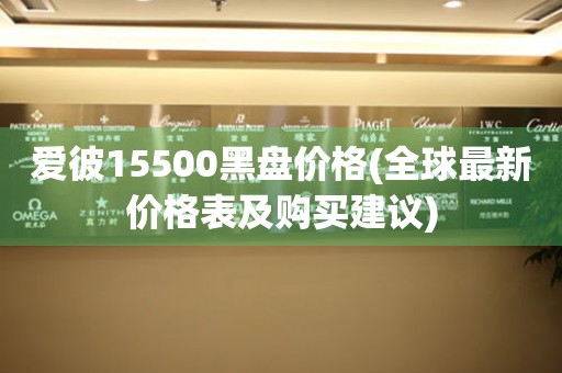 愛(ài)彼15500黑盤價(jià)格(全球最新價(jià)格表及購(gòu)買建議)