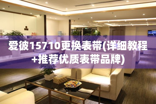 愛(ài)彼15710更換表帶(詳細(xì)教程+推薦優(yōu)質(zhì)表帶品牌)