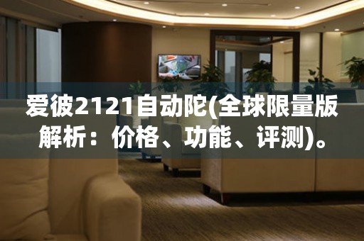愛彼2121自動陀(全球限量版解析：價格、功能、評測)。