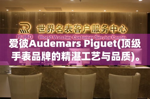 愛彼Audemars Piguet(頂級手表品牌的精湛工藝與品質(zhì))。