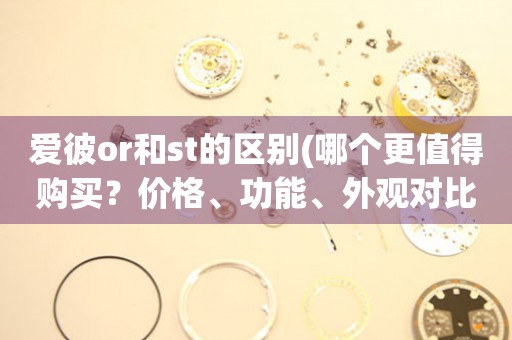 愛彼or和st的區(qū)別(哪個更值得購買？價格、功能、外觀對比詳解)