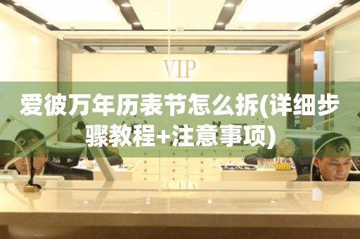 愛彼萬年歷表節(jié)怎么拆(詳細步驟教程+注意事項)