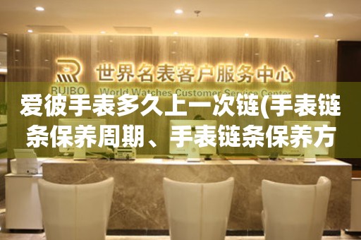 愛彼手表多久上一次鏈(手表鏈條保養(yǎng)周期、手表鏈條保養(yǎng)方法、手表鏈條保養(yǎng)注意事項(xiàng))。