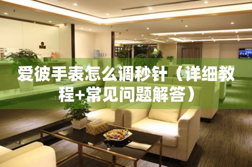 愛彼手表怎么調(diào)秒針（詳細(xì)教程+常見問題解答）