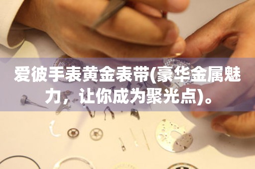 愛彼手表黃金表帶(豪華金屬魅力，讓你成為聚光點(diǎn))。