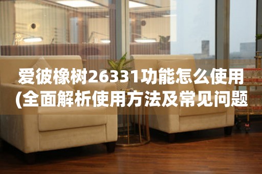 愛彼橡樹26331功能怎么使用(全面解析使用方法及常見問題解答)。