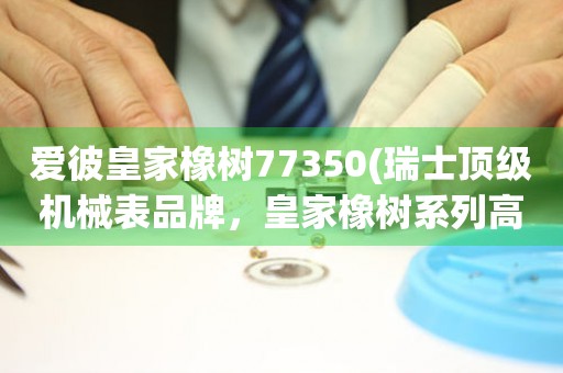 愛彼皇家橡樹77350(瑞士頂級(jí)機(jī)械表品牌，皇家橡樹系列高端機(jī)械表推薦)