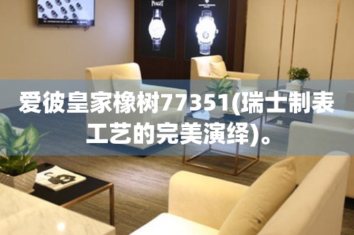 愛彼皇家橡樹77351(瑞士制表工藝的完美演繹)。