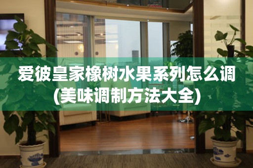愛彼皇家橡樹水果系列怎么調(diào)(美味調(diào)制方法大全)