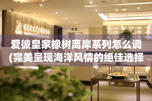 愛彼皇家橡樹離岸系列怎么調(diào)(完美呈現(xiàn)海洋風(fēng)情的絕佳選擇)