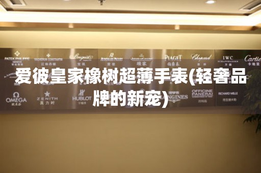 愛(ài)彼皇家橡樹(shù)超薄手表(輕奢品牌的新寵)