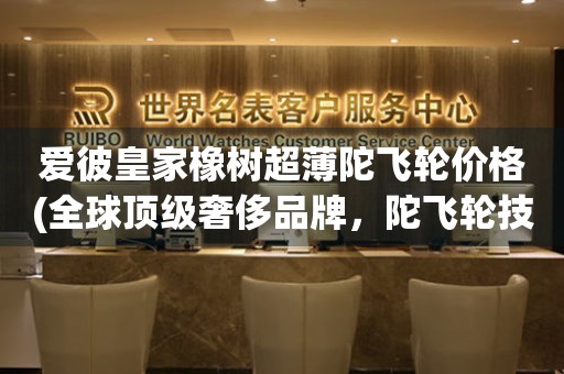 愛(ài)彼皇家橡樹(shù)超薄陀飛輪價(jià)格(全球頂級(jí)奢侈品牌，陀飛輪技術(shù)巔峰之作)