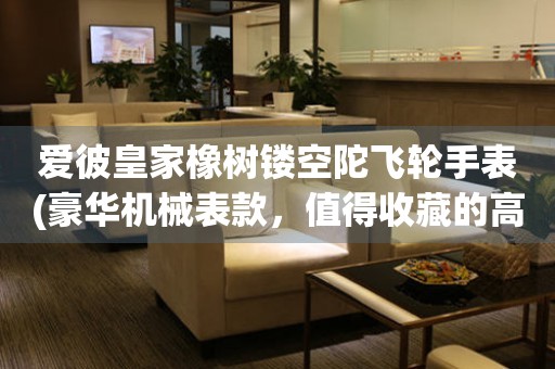 愛(ài)彼皇家橡樹(shù)鏤空陀飛輪手表(豪華機(jī)械表款，值得收藏的高端手表)。