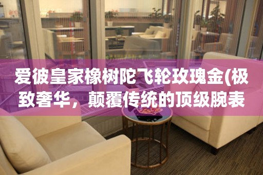 愛(ài)彼皇家橡樹(shù)陀飛輪玫瑰金(極致奢華，顛覆傳統(tǒng)的頂級(jí)腕表)