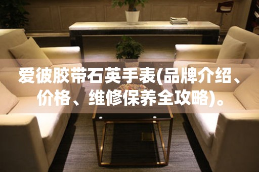 愛(ài)彼膠帶石英手表(品牌介紹、價(jià)格、維修保養(yǎng)全攻略)。