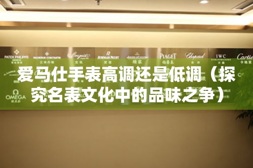 愛(ài)馬仕手表高調(diào)還是低調(diào)（探究名表文化中的品味之爭(zhēng)）