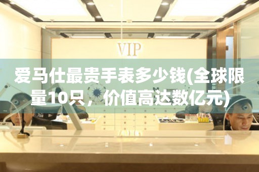愛(ài)馬仕最貴手表多少錢(qián)(全球限量10只，價(jià)值高達(dá)數(shù)億元)