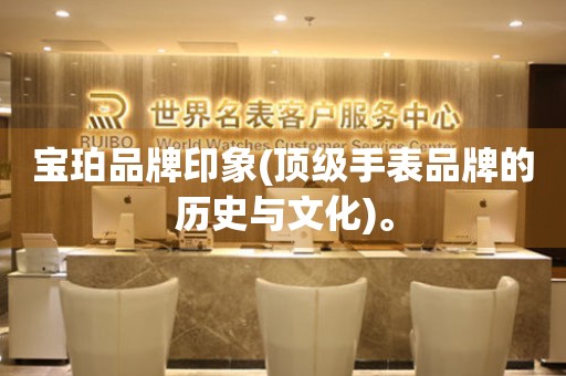 寶珀品牌印象(頂級(jí)手表品牌的歷史與文化)。