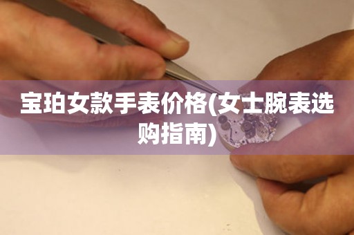 寶珀女款手表價(jià)格(女士腕表選購(gòu)指南)