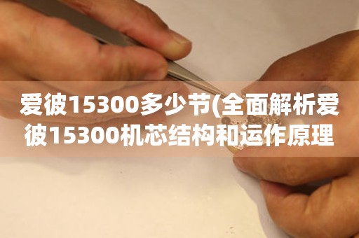 愛彼15300多少節(jié)(全面解析愛彼15300機(jī)芯結(jié)構(gòu)和運作原理)