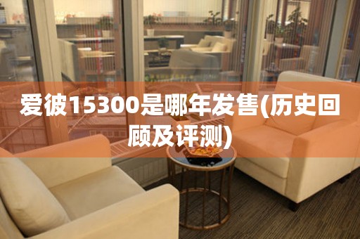 愛彼15300是哪年發(fā)售(歷史回顧及評測)