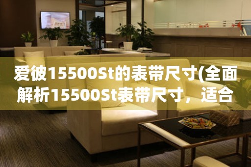 愛彼15500St的表帶尺寸(全面解析15500St表帶尺寸，適合不同手腕的選擇)