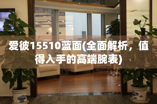 愛彼15510藍(lán)面(全面解析，值得入手的高端腕表)