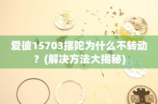 愛彼15703擺陀為什么不轉(zhuǎn)動？(解決方法大揭秘)