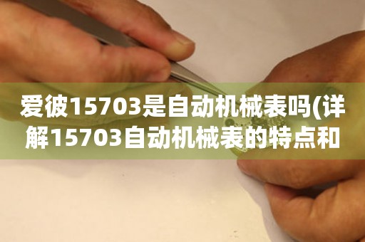 愛彼15703是自動機(jī)械表嗎(詳解15703自動機(jī)械表的特點和優(yōu)勢)