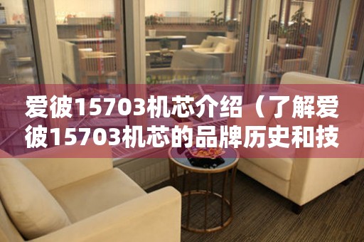 愛彼15703機(jī)芯介紹（了解愛彼15703機(jī)芯的品牌歷史和技術(shù)特點）