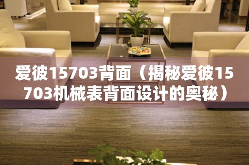 愛彼15703背面（揭秘愛彼15703機(jī)械表背面設(shè)計的奧秘）