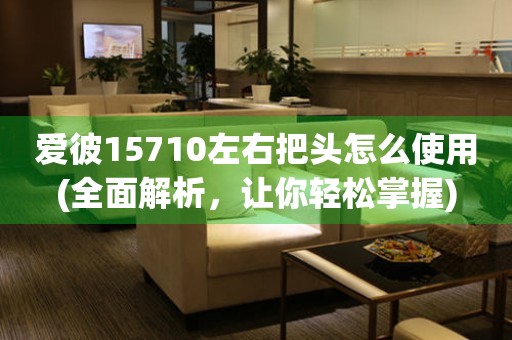 愛彼15710左右把頭怎么使用(全面解析，讓你輕松掌握)