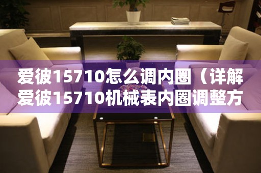愛彼15710怎么調內圈（詳解愛彼15710機械表內圈調整方法）