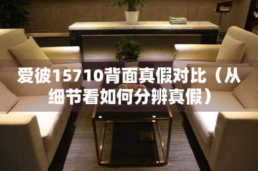 愛彼15710背面真假對比（從細節(jié)看如何分辨真假）
