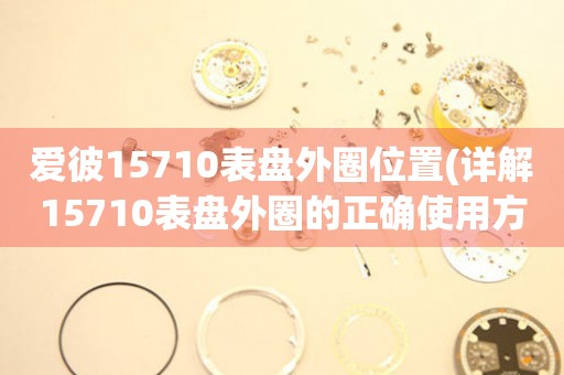 愛彼15710表盤外圈位置(詳解15710表盤外圈的正確使用方法)