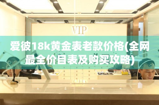 愛彼18k黃金表老款價格(全網最全價目表及購買攻略)