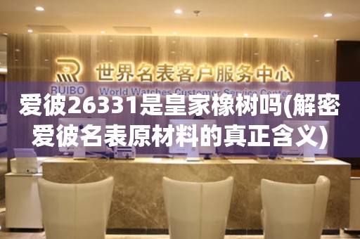 愛彼26331是皇家橡樹嗎(解密愛彼名表原材料的真正含義)