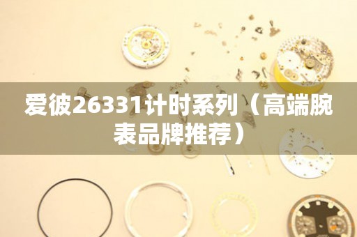 愛彼26331計(jì)時(shí)系列（高端腕表品牌推薦）