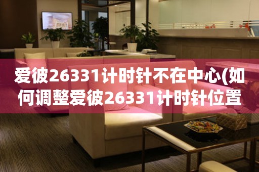 愛彼26331計(jì)時(shí)針不在中心(如何調(diào)整愛彼26331計(jì)時(shí)針位置)