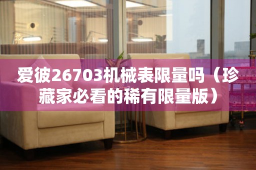 愛彼26703機(jī)械表限量嗎（珍藏家必看的稀有限量版）