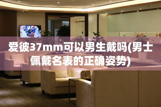 愛彼37mm可以男生戴嗎(男士佩戴名表的正確姿勢(shì))