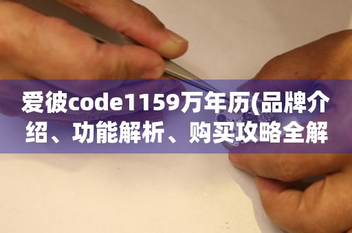 愛彼code1159萬(wàn)年歷(品牌介紹、功能解析、購(gòu)買攻略全解析)