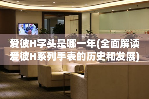 愛彼H字頭是哪一年(全面解讀愛彼H系列手表的歷史和發(fā)展)