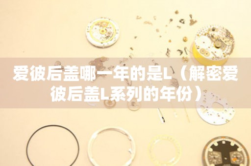 愛(ài)彼后蓋哪一年的是L（解密愛(ài)彼后蓋L系列的年份）