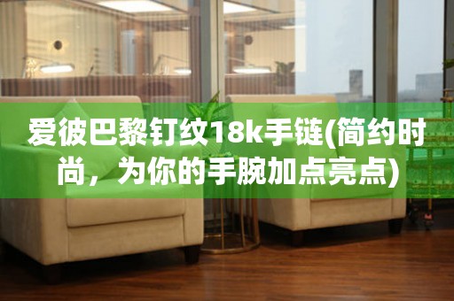 愛(ài)彼巴黎釘紋18k手鏈(簡(jiǎn)約時(shí)尚，為你的手腕加點(diǎn)亮點(diǎn))