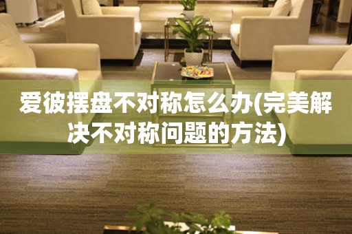 愛(ài)彼擺盤(pán)不對(duì)稱(chēng)怎么辦(完美解決不對(duì)稱(chēng)問(wèn)題的方法)
