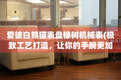 愛(ài)彼白熊貓表盤(pán)橡樹(shù)機(jī)械表(極致工藝打造，讓你的手腕更加精致)