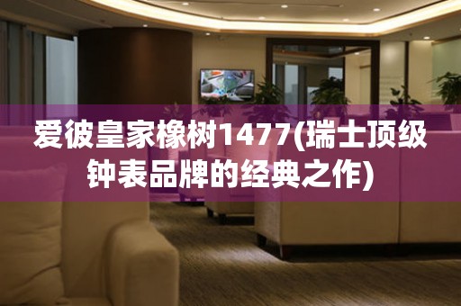 愛(ài)彼皇家橡樹(shù)1477(瑞士頂級(jí)鐘表品牌的經(jīng)典之作)