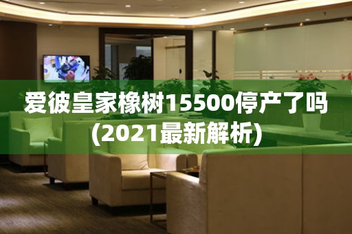 愛彼皇家橡樹15500停產(chǎn)了嗎(2021最新解析)